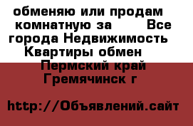 обменяю или продам 2-комнатную за 600 - Все города Недвижимость » Квартиры обмен   . Пермский край,Гремячинск г.